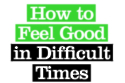 How to Feel Good In Difficult Times