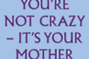 You're Not Crazy- It's Your Mother
